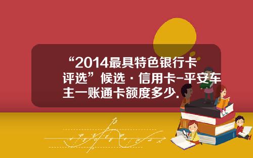 “2014最具特色银行卡评选”候选·信用卡-平安车主一账通卡额度多少.