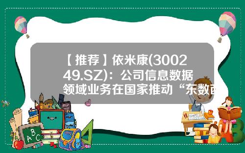 【推荐】依米康(300249.SZ)：公司信息数据领域业务在国家推动“东数西算”工程规划下将面临机遇与挑战-依米康股票最新资讯