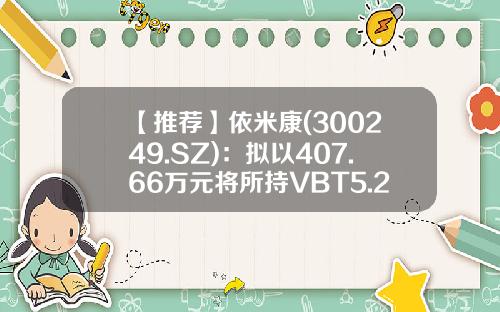 【推荐】依米康(300249.SZ):拟以407.66万元将所持VBT5.27%股权转给关联法人桑瑞思-桑瑞思环境工程公司