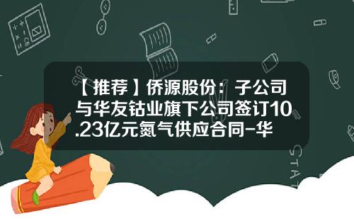 【推荐】侨源股份：子公司与华友钴业旗下公司签订10.23亿元氮气供应合同-华友钴业旗下非洲子公司
