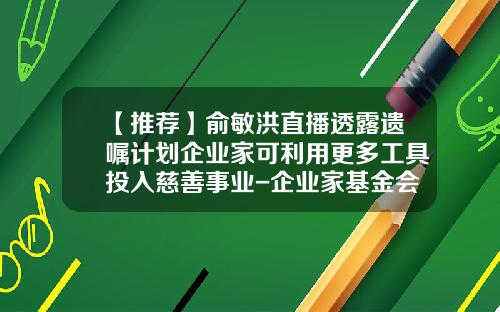 【推荐】俞敏洪直播透露遗嘱计划企业家可利用更多工具投入慈善事业-企业家基金会