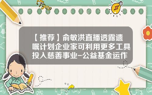 【推荐】俞敏洪直播透露遗嘱计划企业家可利用更多工具投入慈善事业-公益基金运作