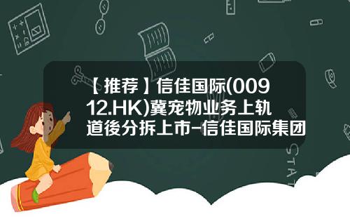 【推荐】信佳国际(00912.HK)冀宠物业务上轨道後分拆上市-信佳国际集团有限公司