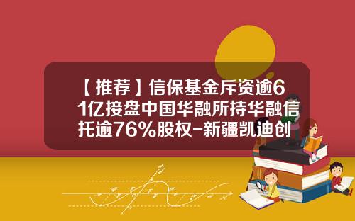 【推荐】信保基金斥资逾61亿接盘中国华融所持华融信托逾76%股权-新疆凯迪创业投资有限责任公司