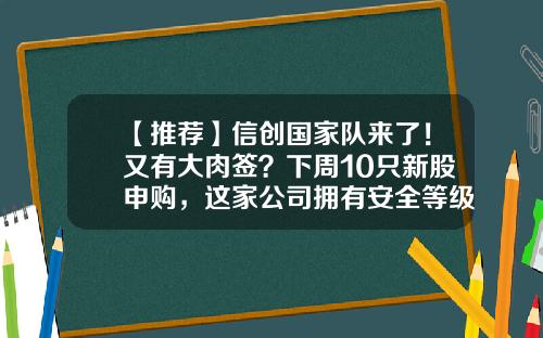 【推荐】信创国家队来了！又有大肉签？下周10只新股申购，这家公司拥有安全等级最高的国产数据库-新股中的好公司