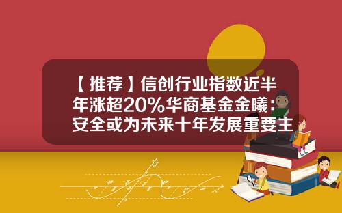 【推荐】信创行业指数近半年涨超20%华商基金金曦:安全或为未来十年发展重要主线-行业基金代码