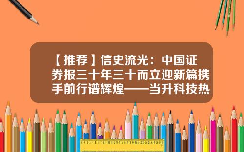 【推荐】信史流光：中国证券报三十年三十而立迎新篇携手前行谱辉煌——当升科技热烈祝贺中国证券报创刊30周年-当升科技增发多少