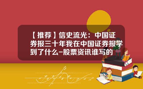 【推荐】信史流光:中国证券报三十年我在中国证券报学到了什么-股票资讯谁写的