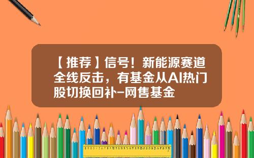 【推荐】信号！新能源赛道全线反击，有基金从AI热门股切换回补-网售基金
