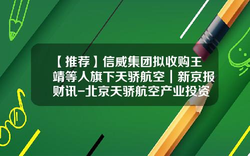 【推荐】信威集团拟收购王靖等人旗下天骄航空｜新京报财讯-北京天骄航空产业投资有限公司