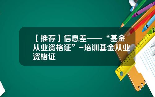 【推荐】信息差——“基金从业资格证”-培训基金从业资格证