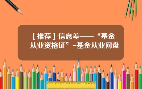 【推荐】信息差——“基金从业资格证”-基金从业网盘