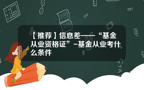 【推荐】信息差——“基金从业资格证”-基金从业考什么条件