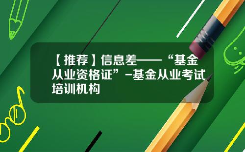 【推荐】信息差——“基金从业资格证”-基金从业考试培训机构