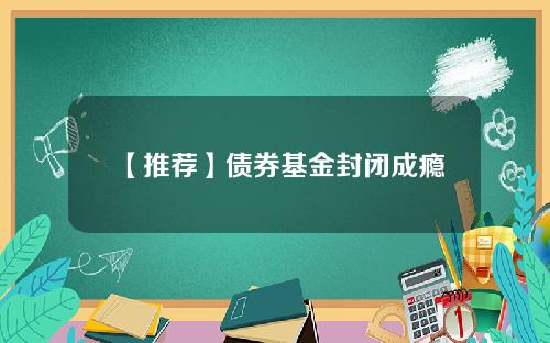 【推荐】债券基金封闭成瘾