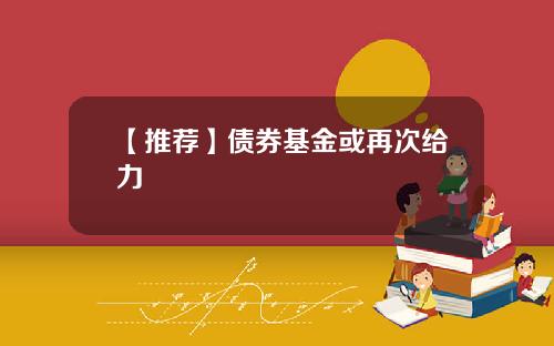 【推荐】债券基金或再次给力