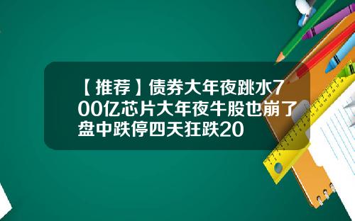 【推荐】债券大年夜跳水700亿芯片大年夜牛股也崩了盘中跌停四天狂跌20