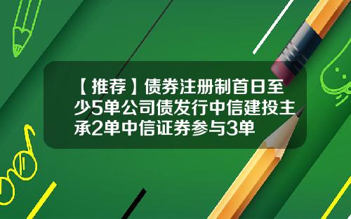 【推荐】债券注册制首日至少5单公司债发行中信建投主承2单中信证券参与3单