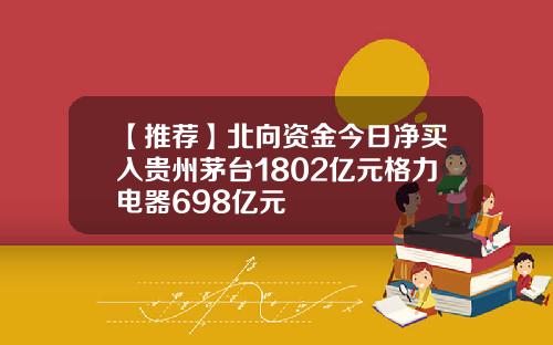 【推荐】北向资金今日净买入贵州茅台1802亿元格力电器698亿元