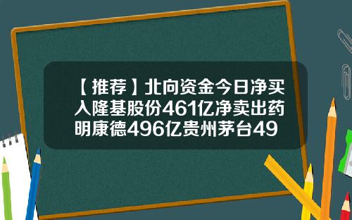 【推荐】北向资金今日净买入隆基股份461亿净卖出药明康德496亿贵州茅台493亿