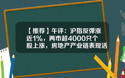 【推荐】午评：沪指反弹涨近1%，两市超4000只个股上涨，房地产产业链表现活跃-天富焦点基金净值