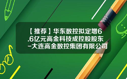 【推荐】华东数控拟定增6.6亿元高金科技成控股股东-大连高金数控集团有限公司