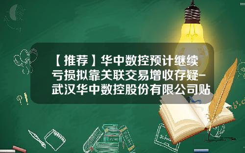 【推荐】华中数控预计继续亏损拟靠关联交易增收存疑-武汉华中数控股份有限公司贴吧