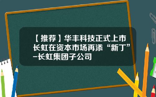 【推荐】华丰科技正式上市长虹在资本市场再添“新丁”-长虹集团子公司