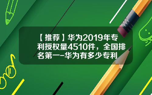 【推荐】华为2019年专利授权量4510件,全国排名第一-华为有多少专利