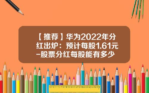 【推荐】华为2022年分红出炉:预计每股1.61元-股票分红每股能有多少