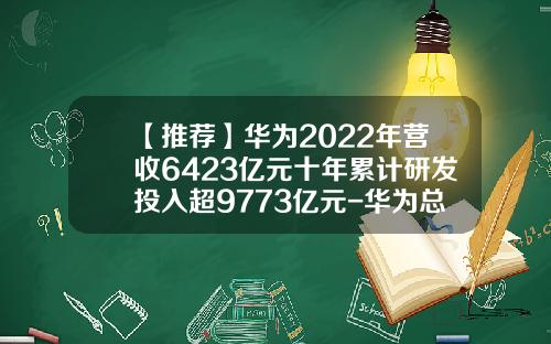 【推荐】华为2022年营收6423亿元十年累计研发投入超9773亿元-华为总资产有多少