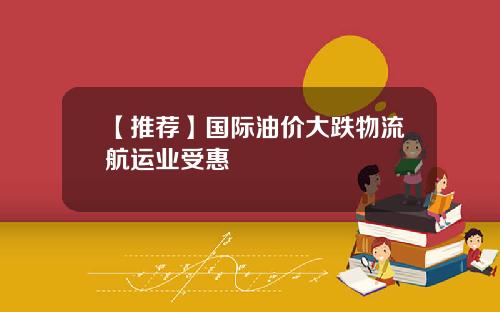 【推荐】国际油价大跌物流航运业受惠