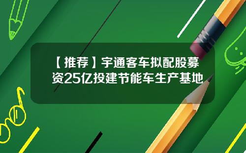【推荐】宇通客车拟配股募资25亿投建节能车生产基地