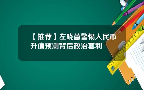 【推荐】左晓蕾警惕人民币升值预测背后政治套利