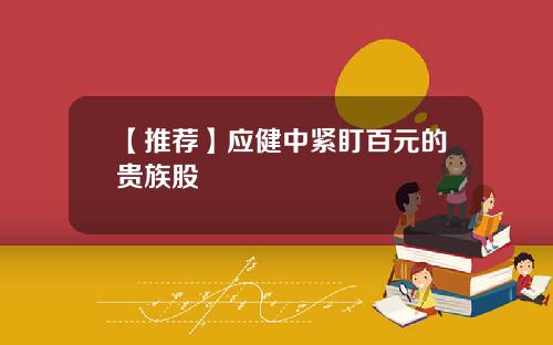 【推荐】应健中紧盯百元的贵族股