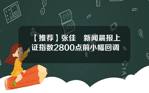 【推荐】张佳昺新闻晨报上证指数2800点前小幅回调