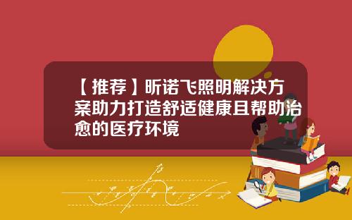 【推荐】昕诺飞照明解决方案助力打造舒适健康且帮助治愈的医疗环境