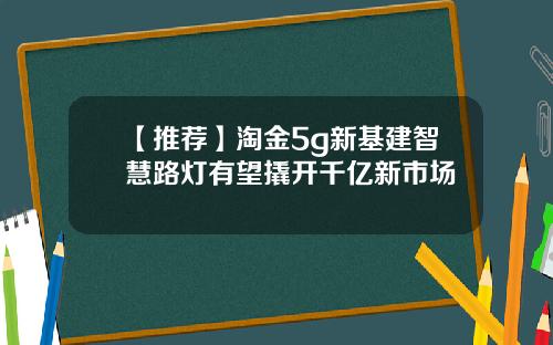 【推荐】淘金5g新基建智慧路灯有望撬开千亿新市场