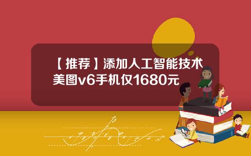 【推荐】添加人工智能技术美图v6手机仅1680元