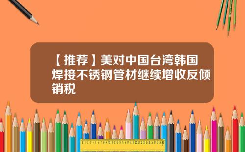 【推荐】美对中国台湾韩国焊接不锈钢管材继续增收反倾销税