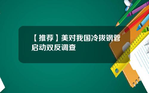 【推荐】美对我国冷拔钢管启动双反调查