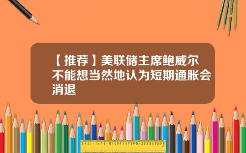 【推荐】美联储主席鲍威尔不能想当然地认为短期通胀会消退