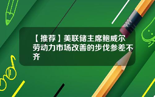 【推荐】美联储主席鲍威尔劳动力市场改善的步伐参差不齐