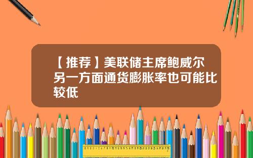 【推荐】美联储主席鲍威尔另一方面通货膨胀率也可能比较低
