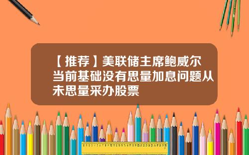 【推荐】美联储主席鲍威尔当前基础没有思量加息问题从未思量采办股票