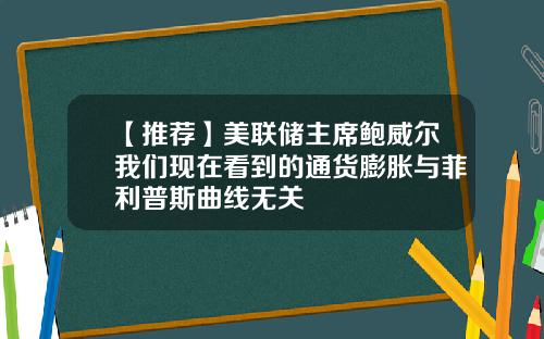 【推荐】美联储主席鲍威尔我们现在看到的通货膨胀与菲利普斯曲线无关