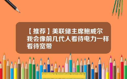 【推荐】美联储主席鲍威尔我会像前几代人看待电力一样看待宽带