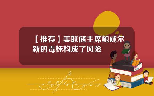 【推荐】美联储主席鲍威尔新的毒株构成了风险