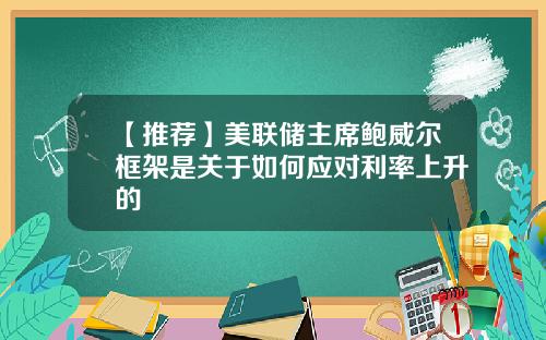 【推荐】美联储主席鲍威尔框架是关于如何应对利率上升的