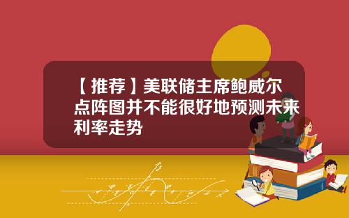 【推荐】美联储主席鲍威尔点阵图并不能很好地预测未来利率走势